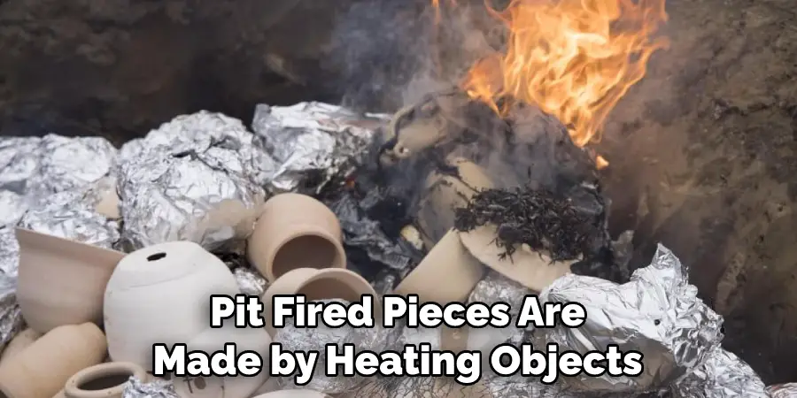 Pit Fired Pieces Are Made by Heating Objects