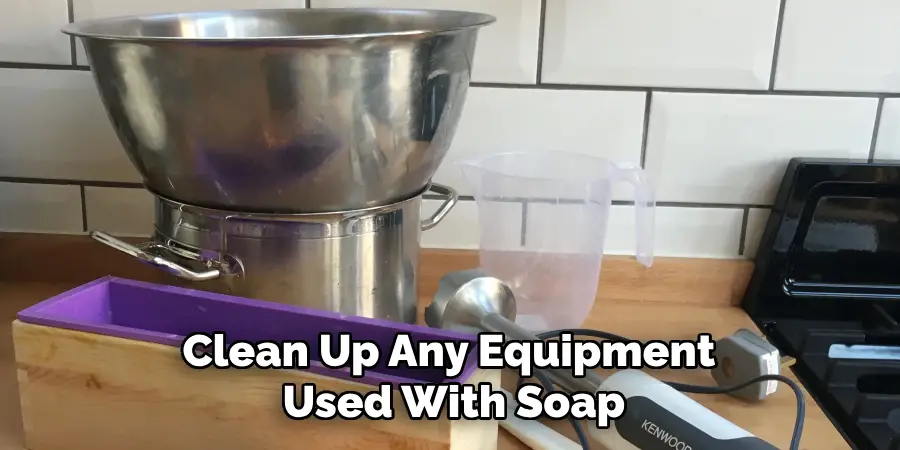 Clean Up Any Equipment Used With Soap