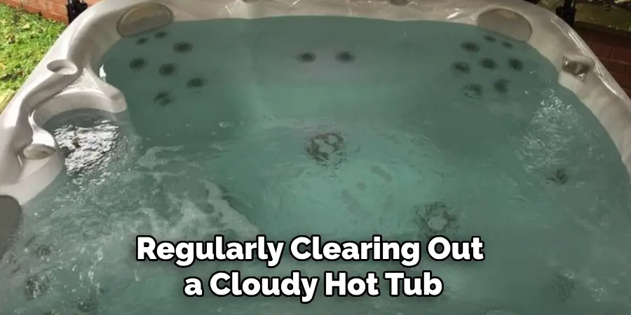 Regularly Clearing Out 
a Cloudy Hot Tub