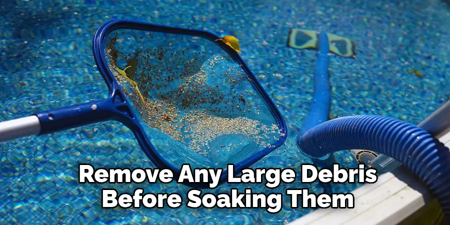 Remove Any Large Debris Before Soaking Them