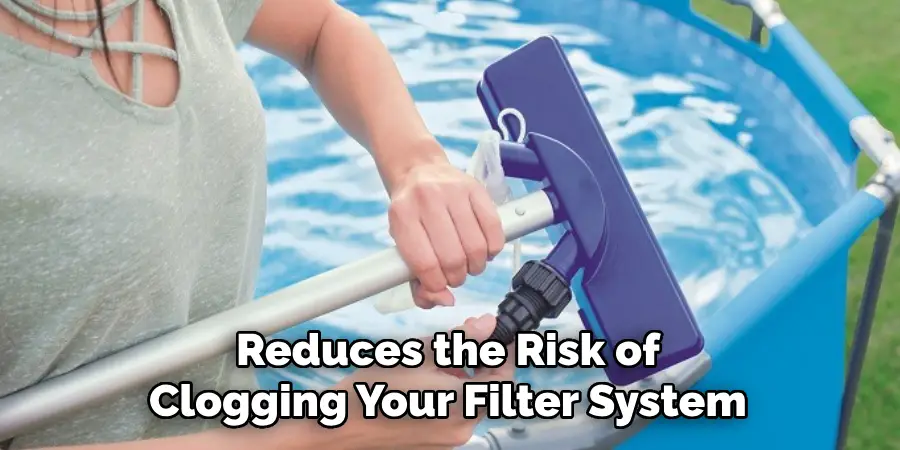 Reduces the Risk of
Clogging Your Filter System
