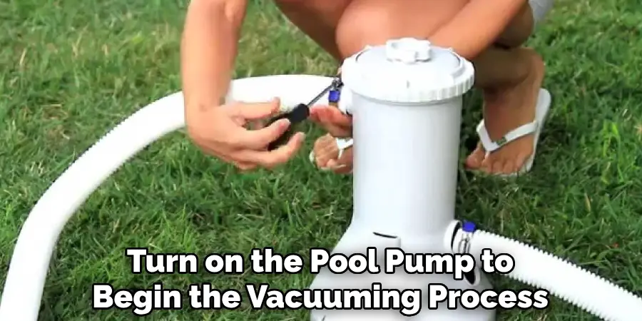 Turn on the Pool Pump to
Begin the Vacuuming Process