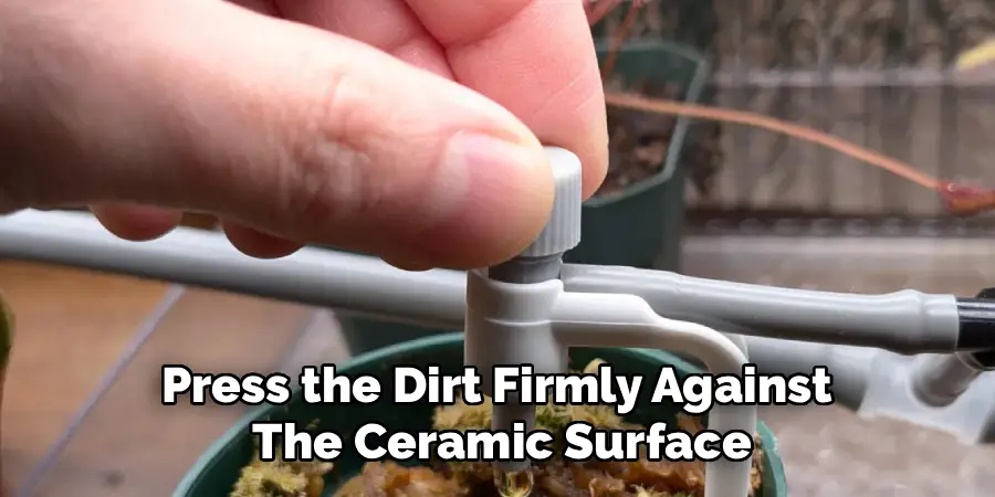 Press the Dirt Firmly Against 
The Ceramic Surface