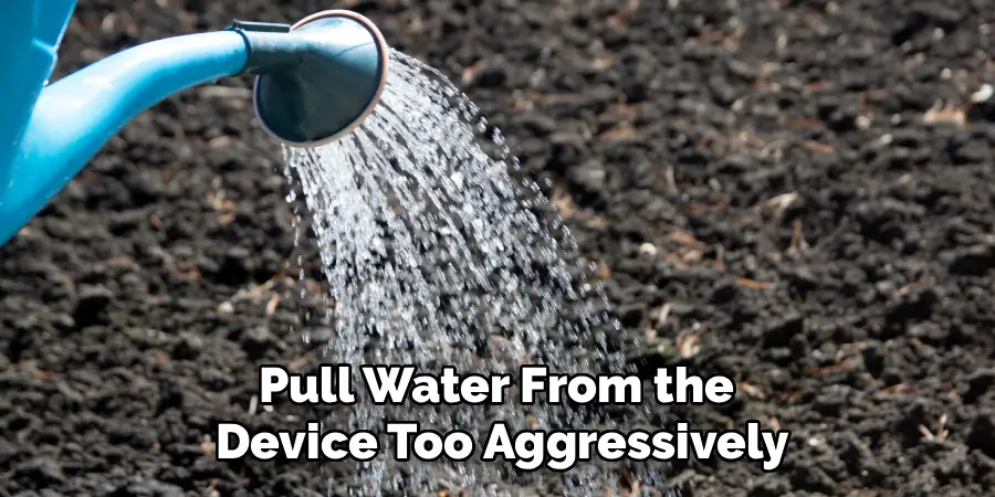 Pull Water From the 
Device Too Aggressively
