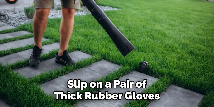 Slip on a Pair of
Thick Rubber Gloves